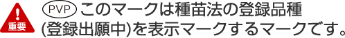 このマークは種苗法の登録品種(登録出願中)を表示マークするマークです。