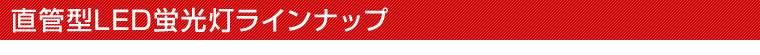 直管型LED蛍光灯ラインナップ